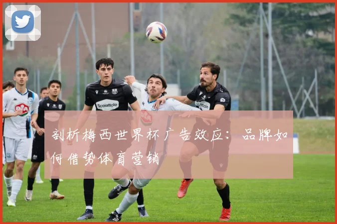 剖析梅西世界杯广告效应:品牌如何借势体育营销