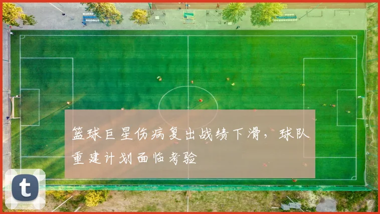 篮球巨星伤病复出战绩下滑,球队重建计划面临考验