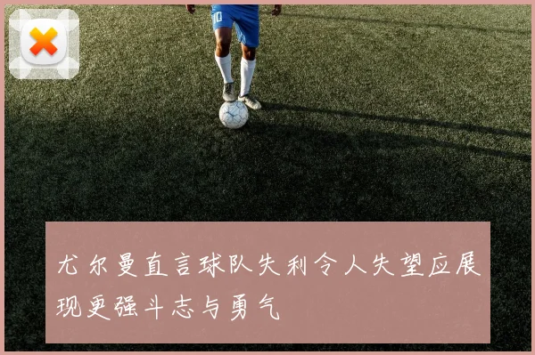 尤尔曼直言球队失利令人失望应展现更强斗志与勇气