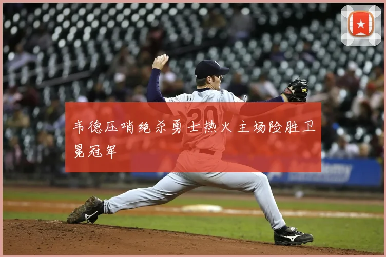 韦德压哨绝杀勇士热火主场险胜卫冕冠军