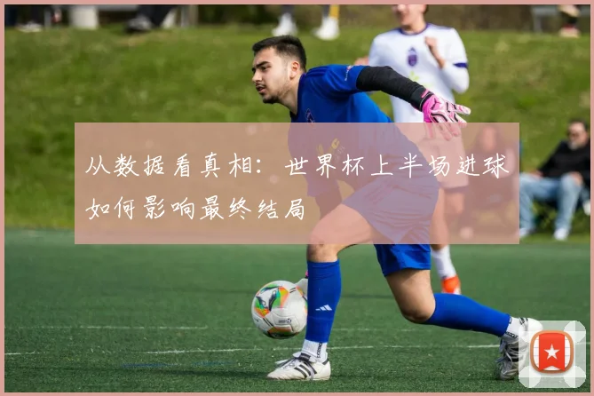 从数据看真相：世界杯上半场进球如何影响最终结局