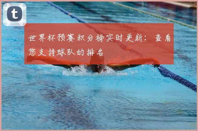 世界杯预赛积分榜实时更新:查看您支持球队的排名