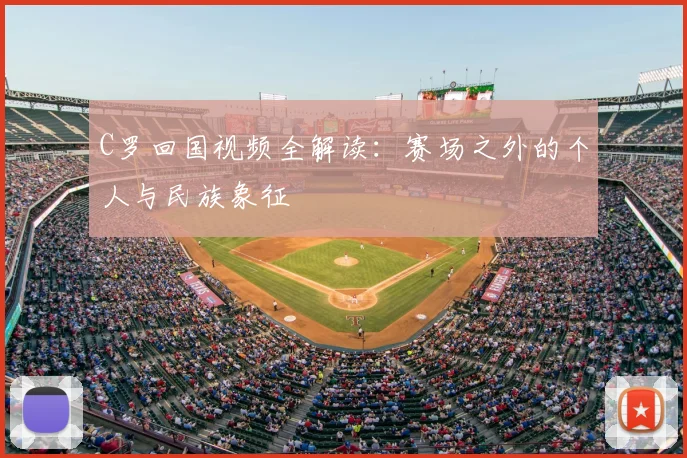C罗回国视频全解读:赛场之外的个人与民族象征