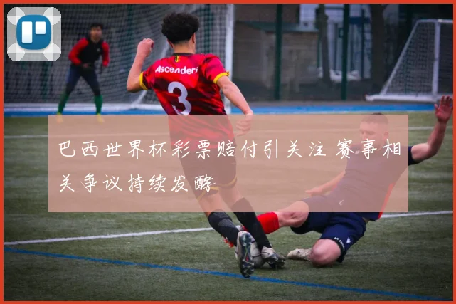 巴西世界杯彩票赔付引关注 赛事相关争议持续发酵