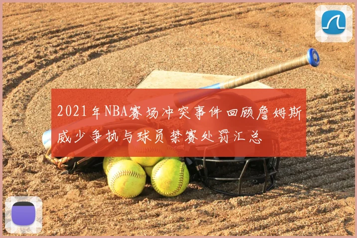 2021年NBA赛场冲突事件回顾詹姆斯威少争执与球员禁赛处罚汇总