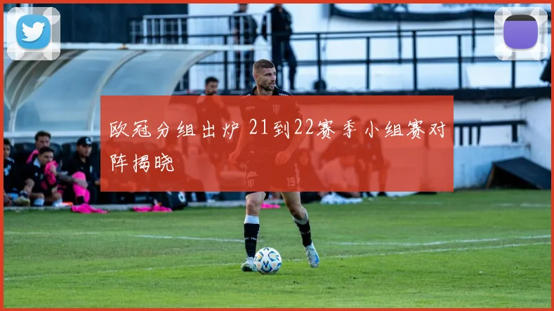 欧冠分组出炉 21到22赛季小组赛对阵揭晓