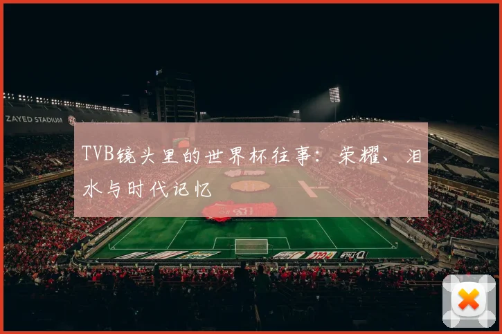 TVB镜头里的世界杯往事:荣耀、泪水与时代记忆