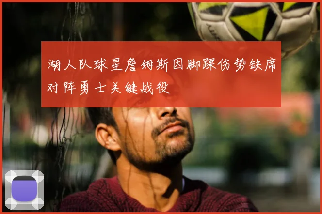 湖人队球星詹姆斯因脚踝伤势缺席对阵勇士关键战役
