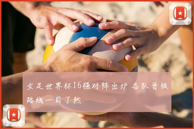 女足世界杯16强对阵出炉 各队晋级路线一目了然