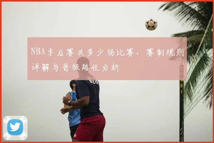 NBA季后赛共多少场比赛,赛制规则详解与晋级路径分析
