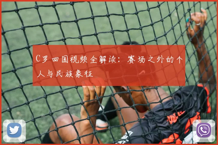 C罗回国视频全解读：赛场之外的个人与民族象征
