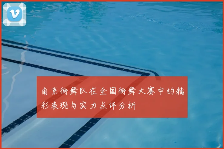 南京街舞队在全国街舞大赛中的精彩表现与实力点评分析