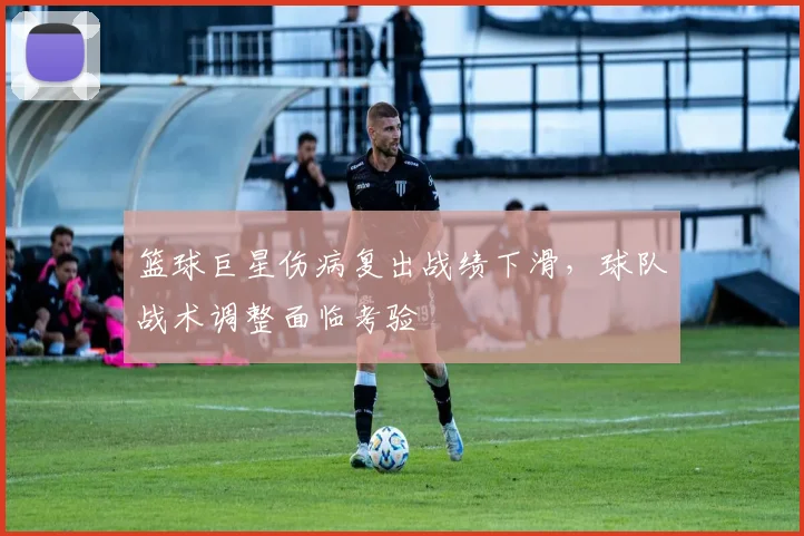 篮球巨星伤病复出战绩下滑,球队战术调整面临考验
