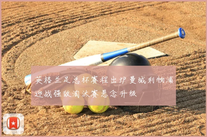 英格兰足总杯赛程出炉曼城利物浦迎战强敌淘汰赛悬念升级
