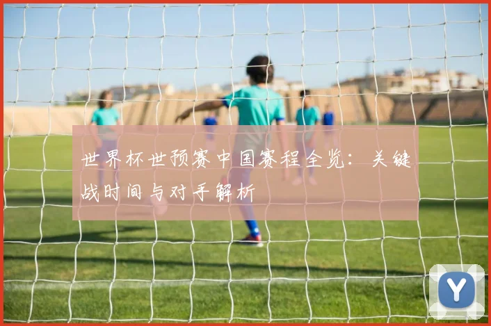 世界杯世预赛中国赛程全览:关键战时间与对手解析