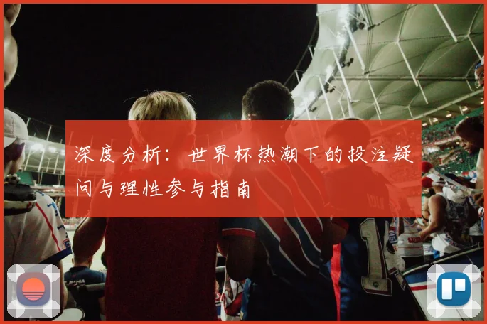 深度分析：世界杯热潮下的投注疑问与理性参与指南