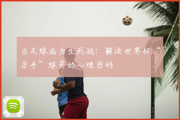 当足球成为生死战：解读世界杯“杀手”球员的心理密码