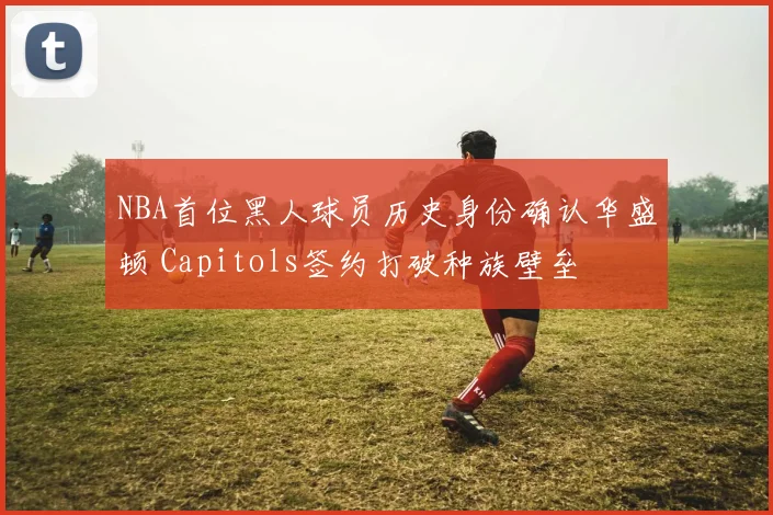 NBA首位黑人球员历史身份确认华盛顿 Capitols签约打破种族壁垒