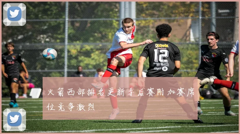火箭西部排名更新季后赛附加赛席位竞争激烈