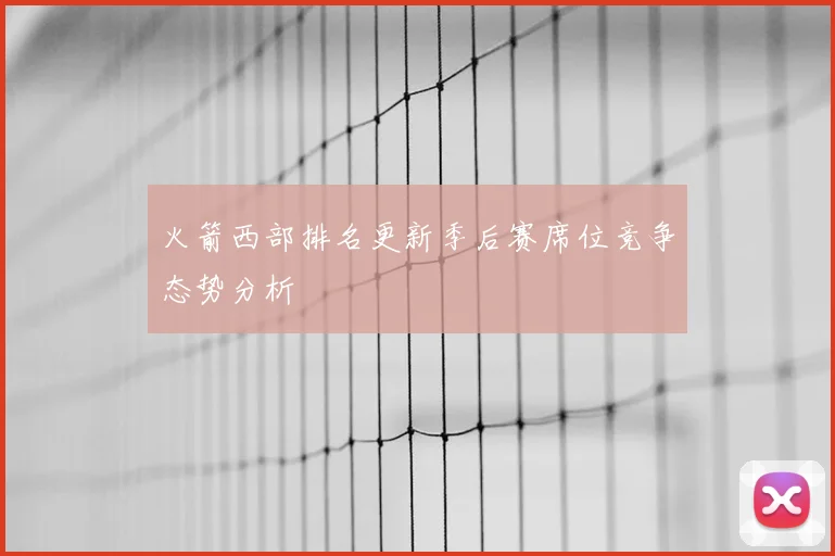 火箭西部排名更新季后赛席位竞争态势分析