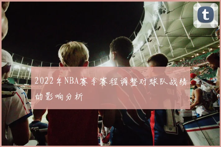 2022年NBA赛季赛程调整对球队战绩的影响分析