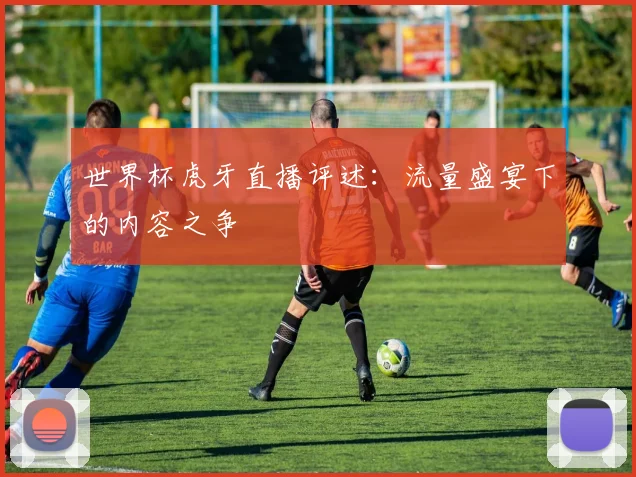 世界杯虎牙直播评述:流量盛宴下的内容之争