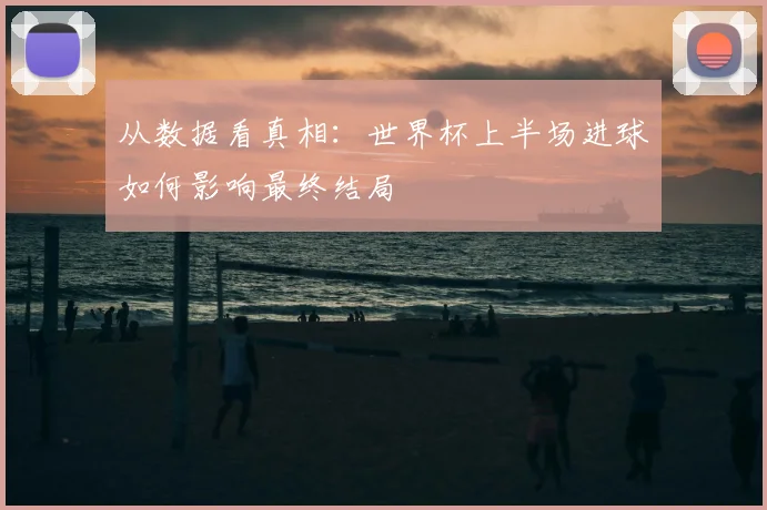 从数据看真相：世界杯上半场进球如何影响最终结局