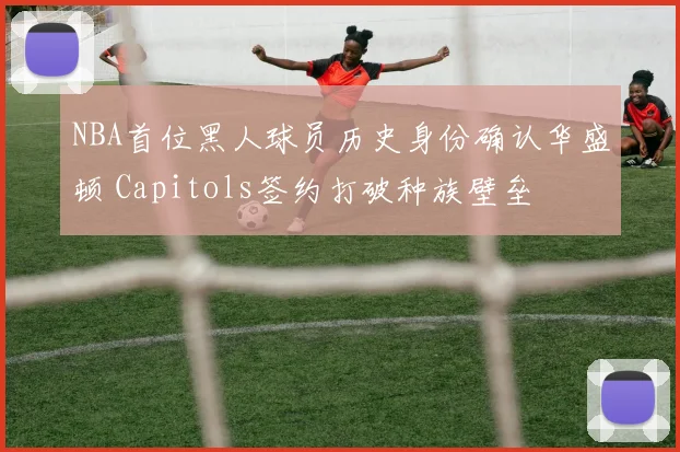 NBA首位黑人球员历史身份确认华盛顿 Capitols签约打破种族壁垒
