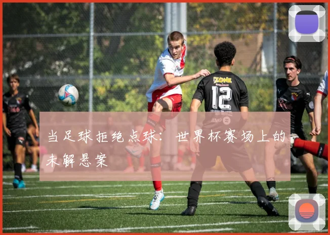 当足球拒绝点球：世界杯赛场上的未解悬案