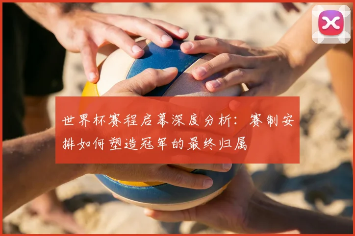 世界杯赛程启幕深度分析：赛制安排如何塑造冠军的最终归属