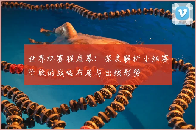 世界杯赛程启幕：深度解析小组赛阶段的战略布局与出线形势
