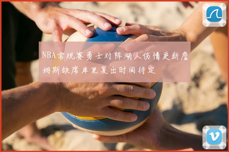 NBA常规赛勇士对阵湖人伤情更新詹姆斯缺席库里复出时间待定