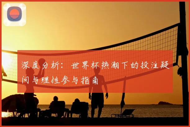 深度分析：世界杯热潮下的投注疑问与理性参与指南