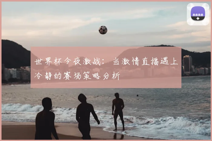 世界杯今夜激战:当激情直播遇上冷静的赛场策略分析